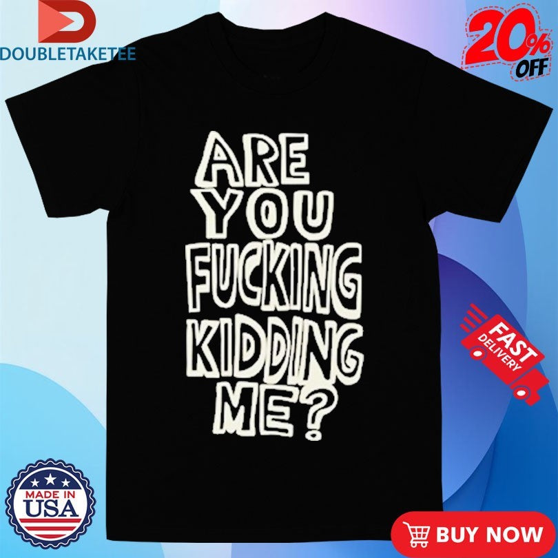 Official Are You Fucking Kidding Me Shirts