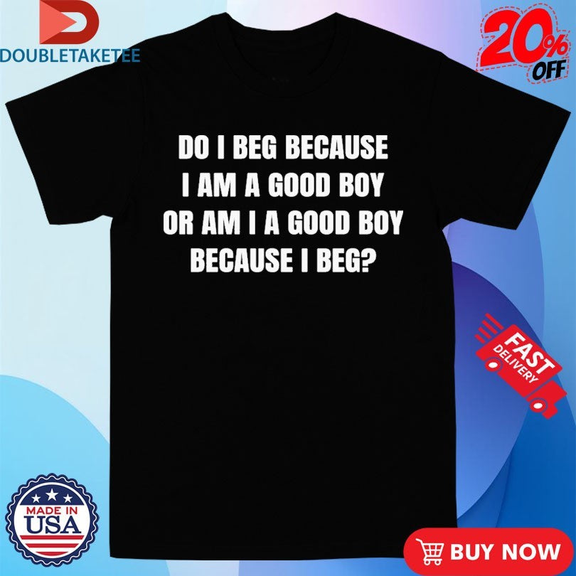 Official Do I Beg Because I Am A Good Boy Or Am I A Good Boy Because I Beg Shirts