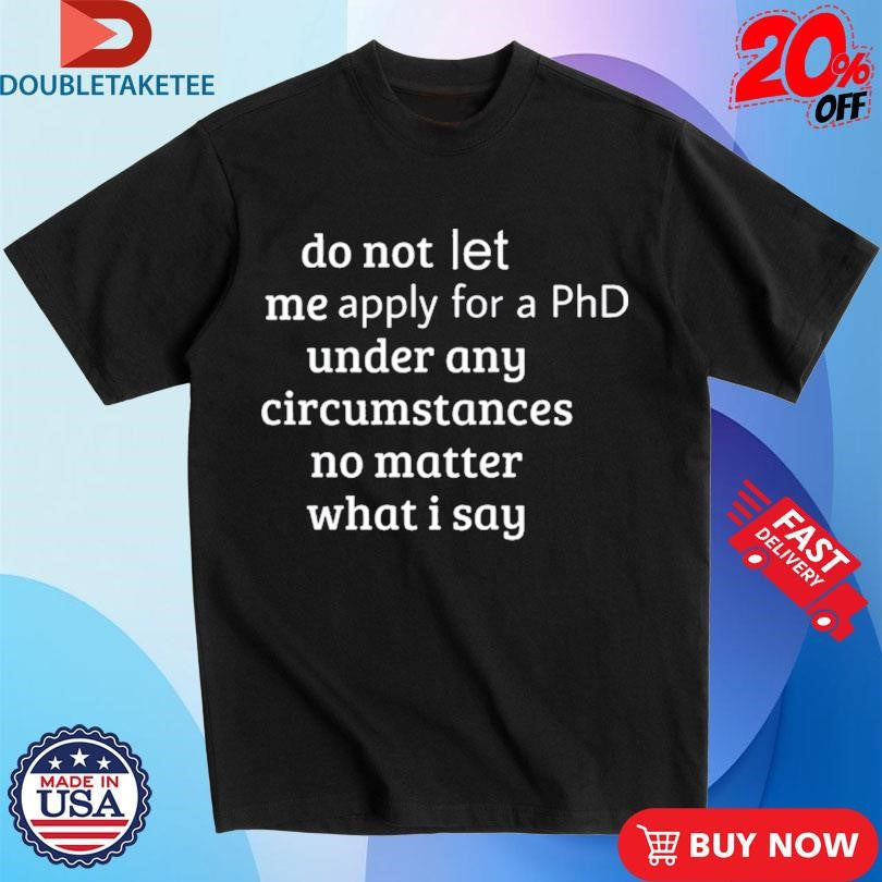 Official Do Not Let Me Apply For A Phd Under Any Circumstances No Matter What I Say Shirts