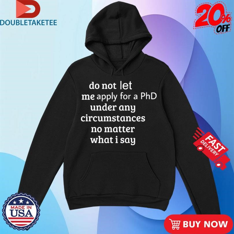 Official Do Not Let Me Apply For A Phd Under Any Circumstances No Matter What I Say Shirts