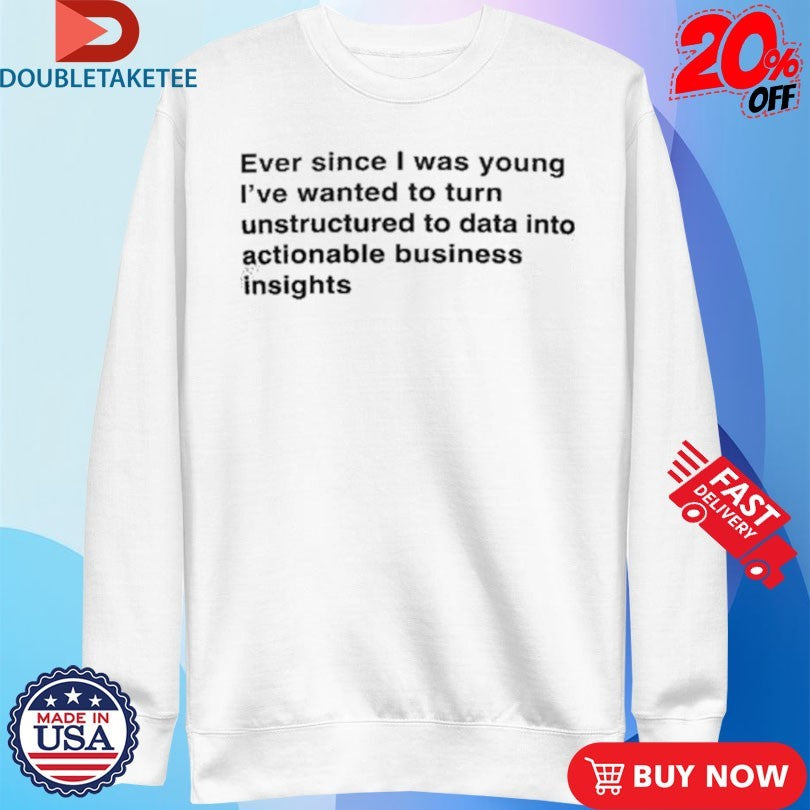 Official Ever Since I Was Young I Wanted To Transform Unstructured Data Into Actionable Business Insights Shirts