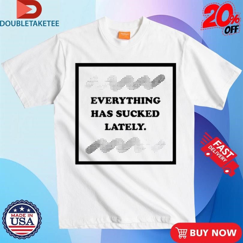 Official Everything Has Sucked Lately Shirts