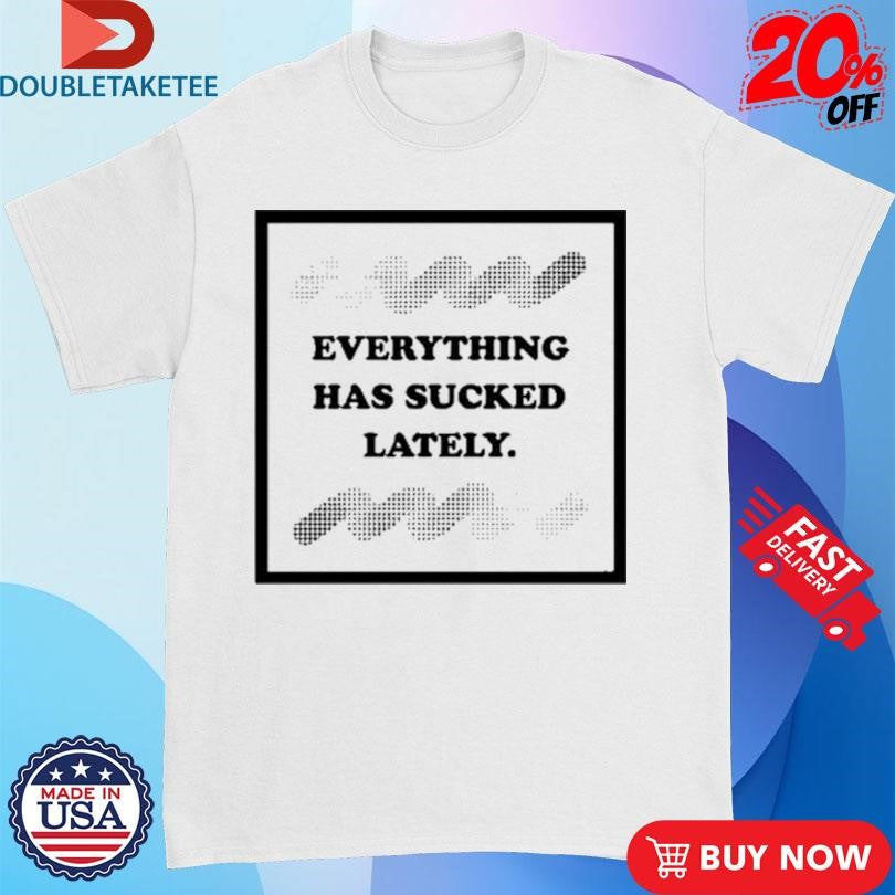 Official Everything Has Sucked Lately Shirts