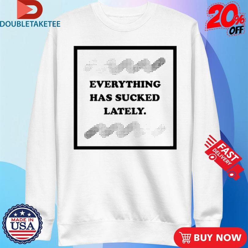 Official Everything Has Sucked Lately Shirts