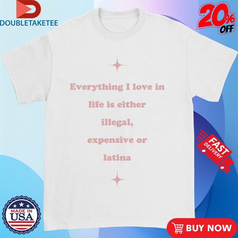 Official Everything I Love In Life Is Either Illegal, Expensive Or Latina Shirts