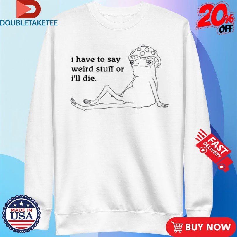 Official Frog I Have To Say Weird Stuff Or I’ll Die Shirts