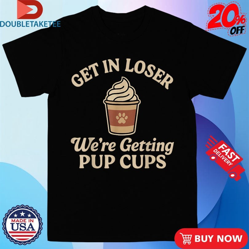Official Get In Loser We’re Getting Pup Cups Shirts