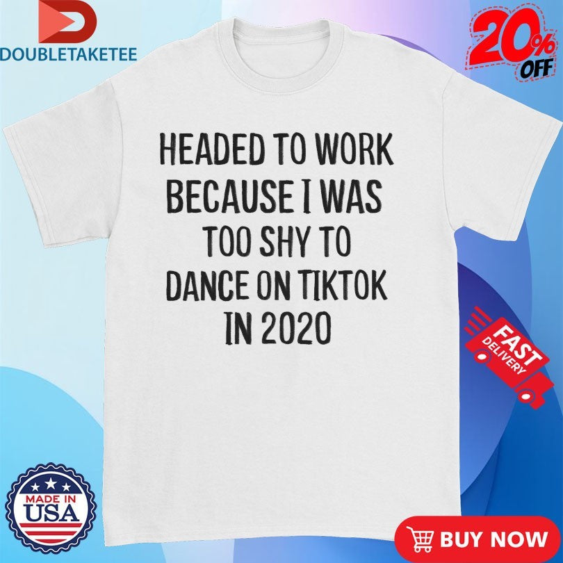 Official Headed To Work Because I Was Too Shy To Dance On Tiktok In 2020 Shirts