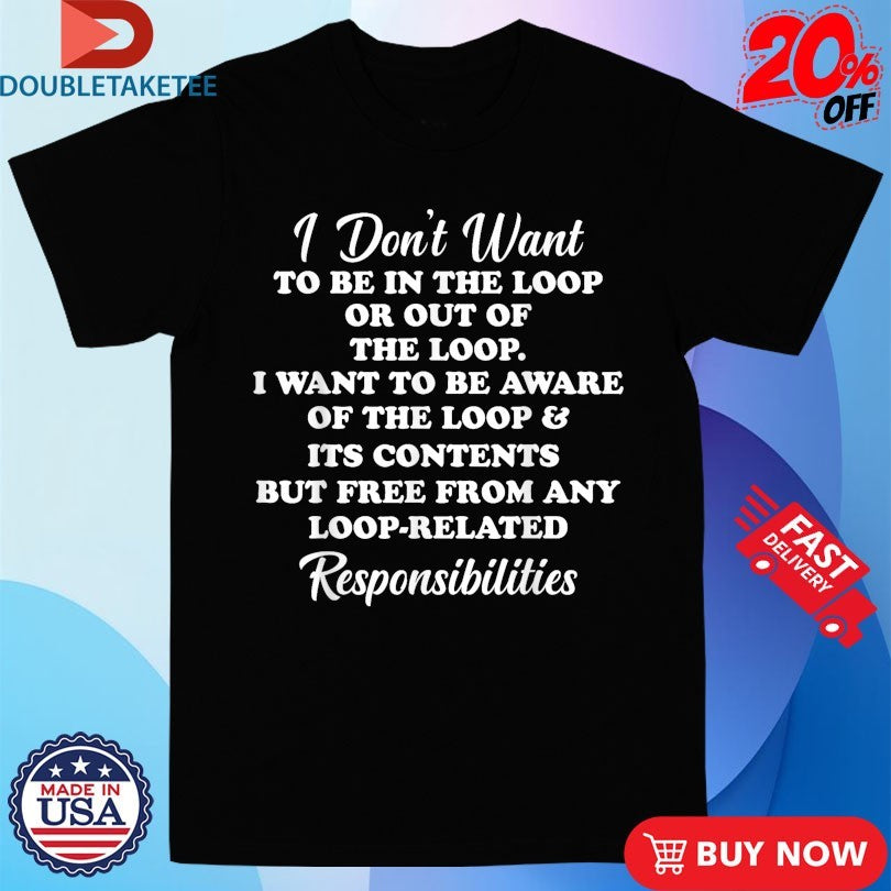 Official I Don’t Want To Be In The Loop Or Out Of The Loop Responsibilities Shirts