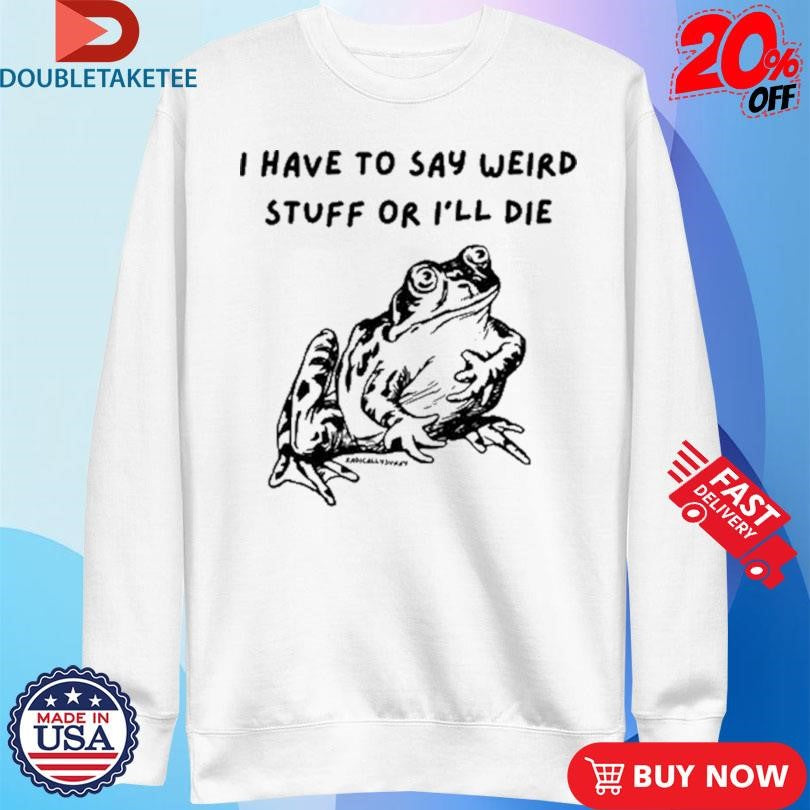 Official I Have To Say Weird Stuff Or I’ll Die Frog Shirts