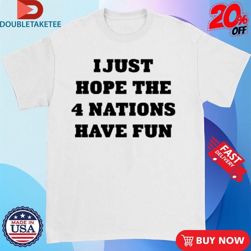 Official I Just Hope The 4 Nations Have Fun Shirts
