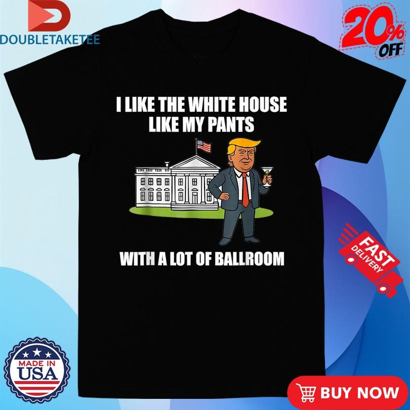 Official I Like The White House Like My Pants With A Lot Of Ballroom Donald Trump White House American Flag Shirts