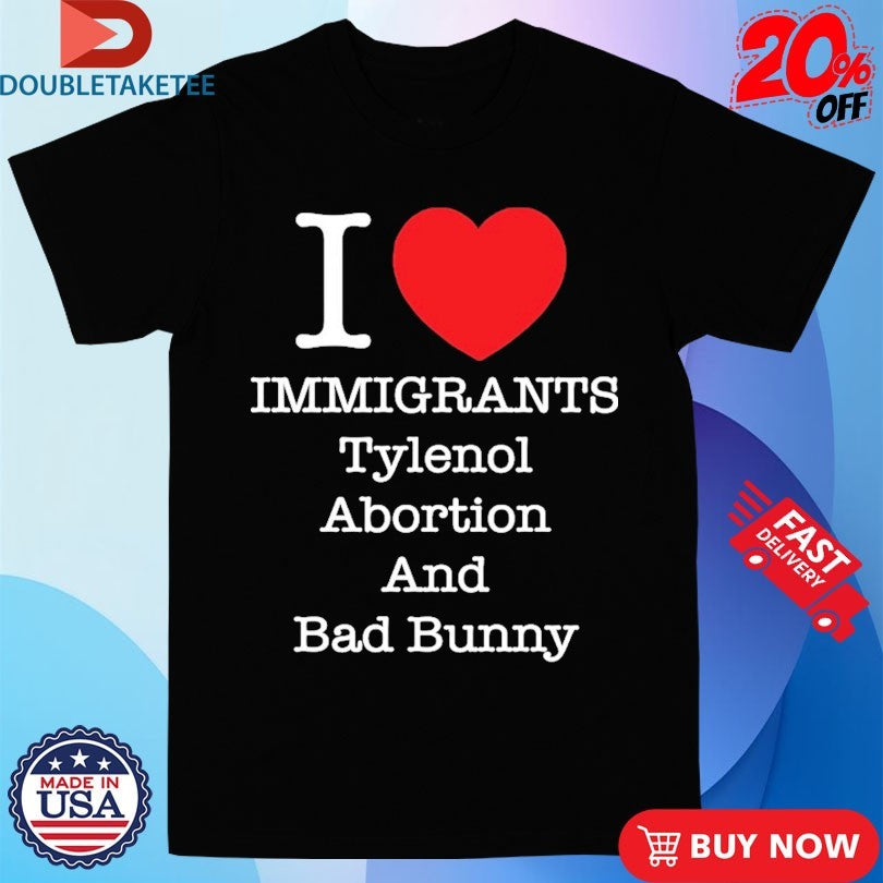 Official I Love Immigrants Tylenol Abortion And Bad Bunny Shirts