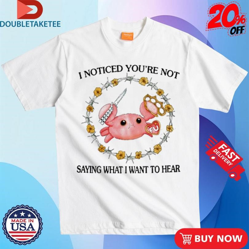 Official I Noticed You’re Not Saying What I Want To Hear FU Shirts