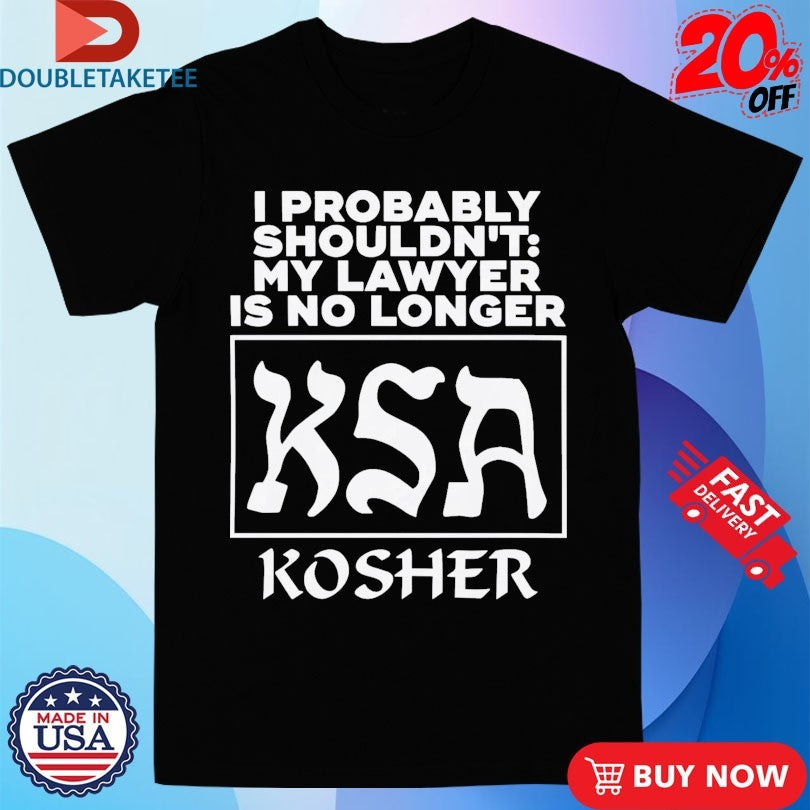 Official I Probably Shouldn’t My Lawyer Is No Longer KSA Kosher Shirts