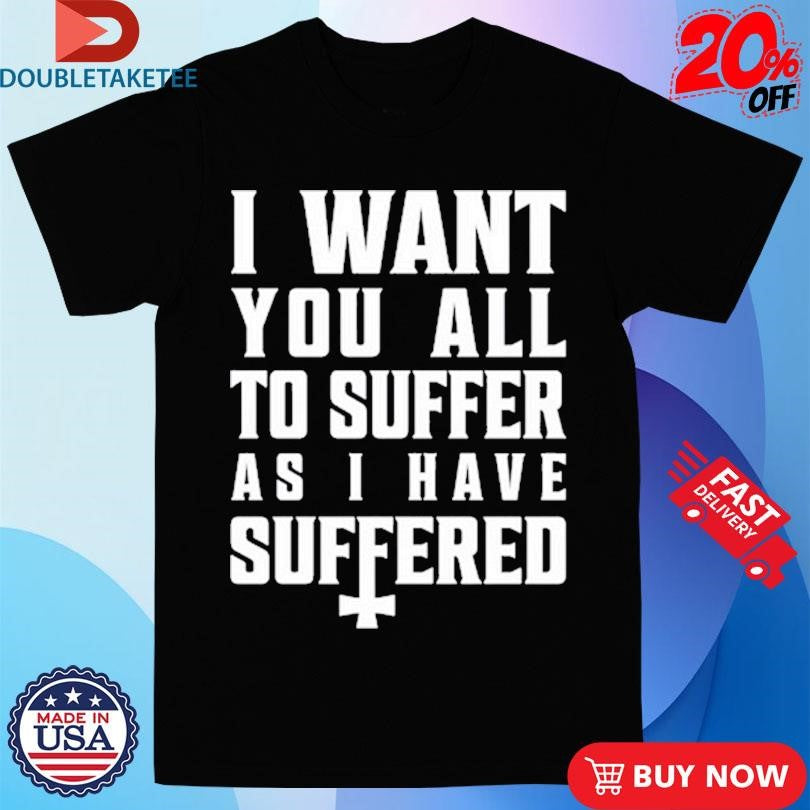 Official I Want You All To Suffer As I Have Suffered Shirts