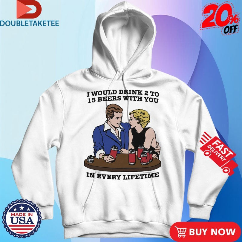 Official I Would Drink 2 To 13 Beers With You In Every Lifetime Shirts