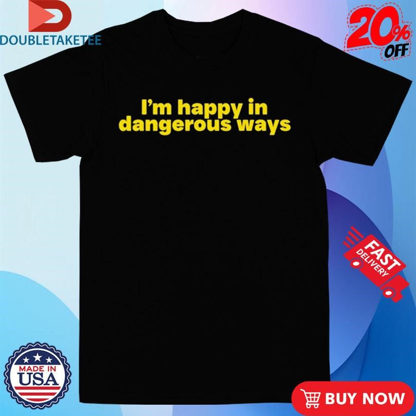 Official I’m Happy In Dangerous Ways Shirts
