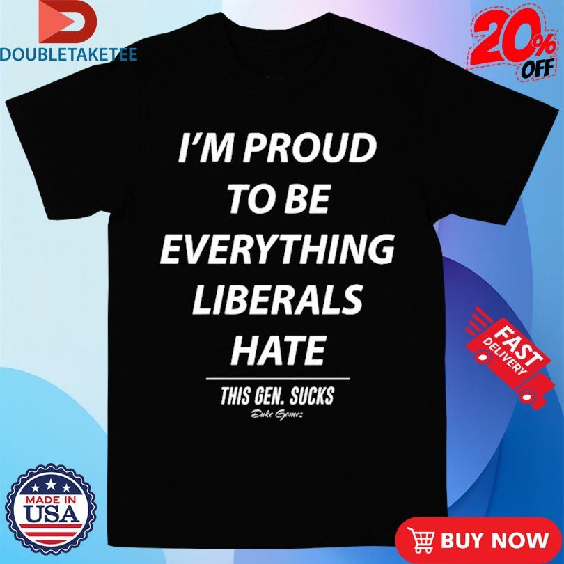 Official I’m Proud To Be Everything Liberals Hate This Gen Sucks Shirts