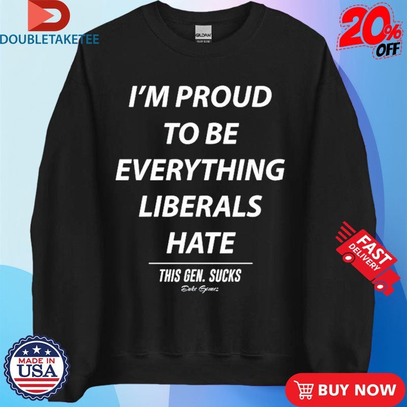 Official I’m Proud To Be Everything Liberals Hate This Gen Sucks Shirts