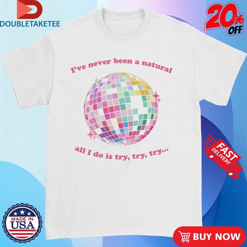 Official I’ve Never Been A Natural All I Do Is Try Try Try Mirrorball Shirts