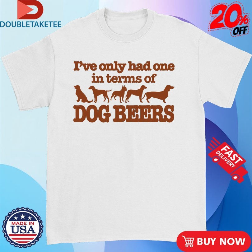 Official I’ve Only Had One In Terms Of Dog Beers Shirts