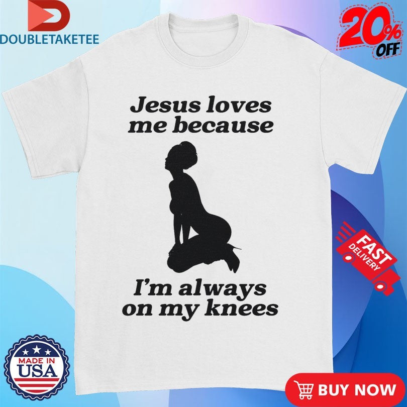 Official Jesus Me Because I’m Always On My Knees Shirts