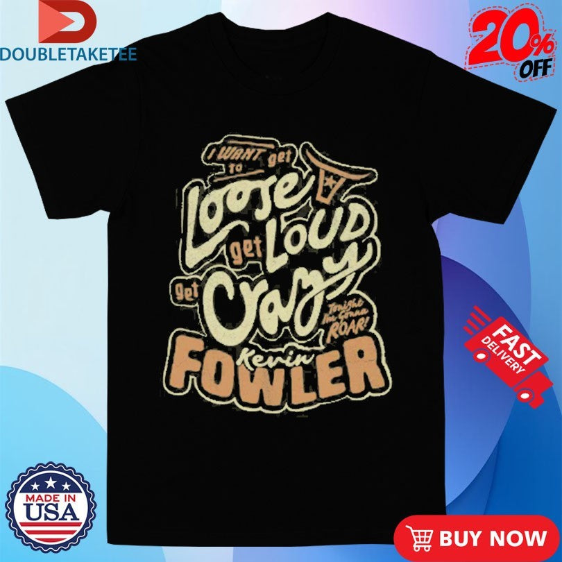 Official Kevin Fowler I Want To Get Loose Get Loud Get Crazy Shirts