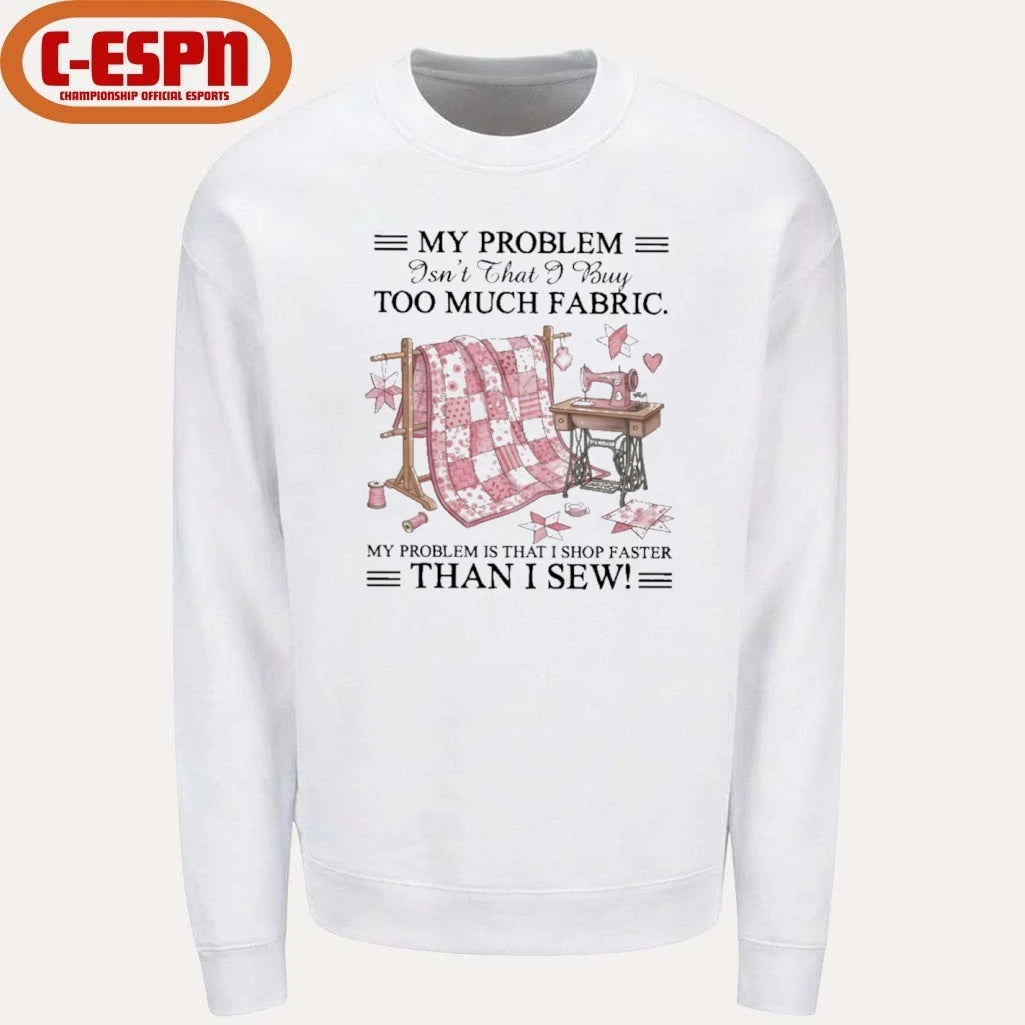 Official My Problem Isn’t That I Buy Too Much Fabric My Problem Is That I Shop Faster Than I Sew T-Shirt