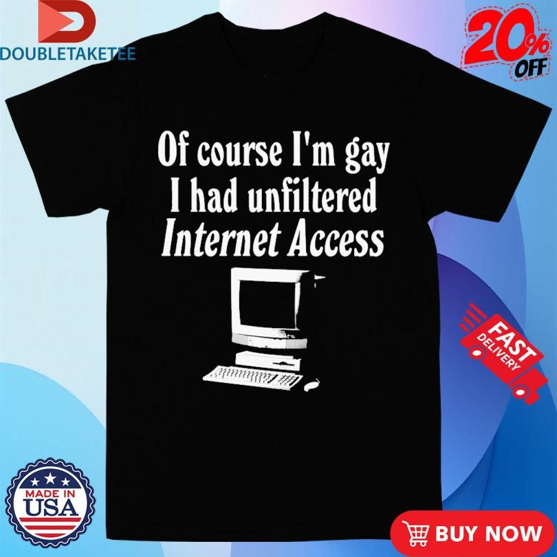 Official Of Course I’m Gay I Had Unfiltered Internet Access Shirts