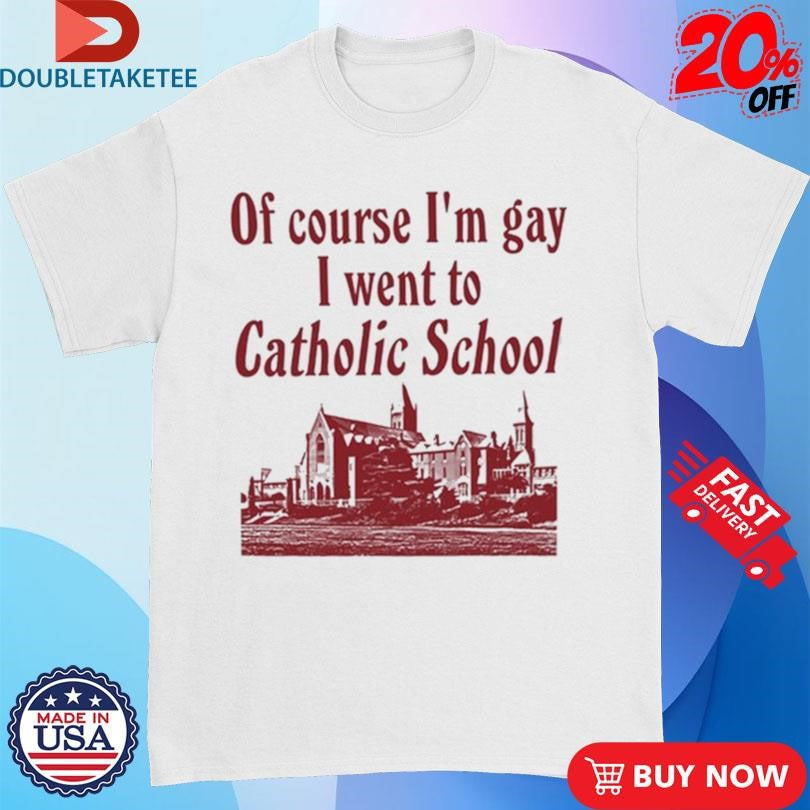 Official Of Course I’m Gay I Went To Catholic School Shirts