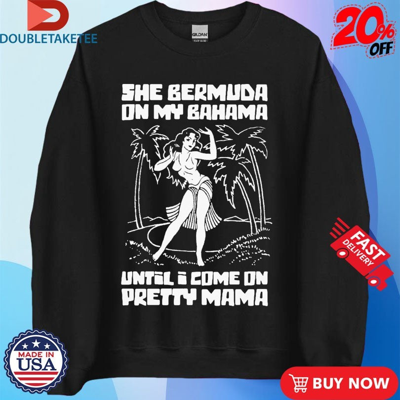 Official She Bermuda On My Bahama Until I Come On Pretty Mama Shirts
