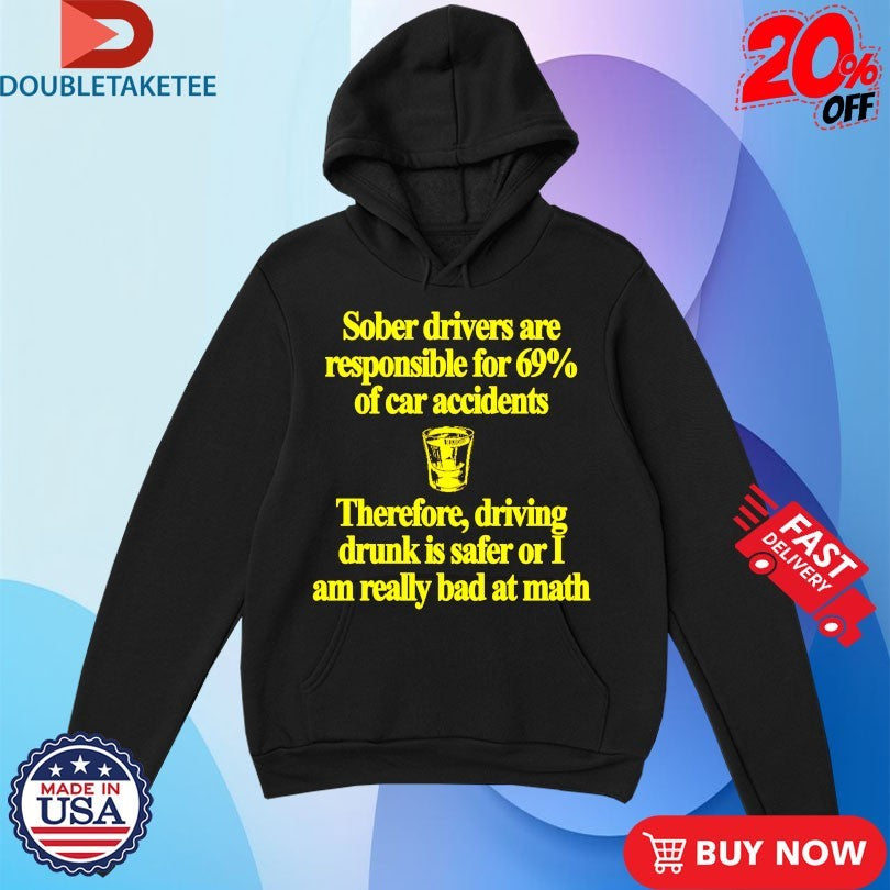 Official Sober Drivers Are Responsible For 69% Therefore Driving Drunk Is Safer Or I Am Really Bad At Math Big Sober Shirts