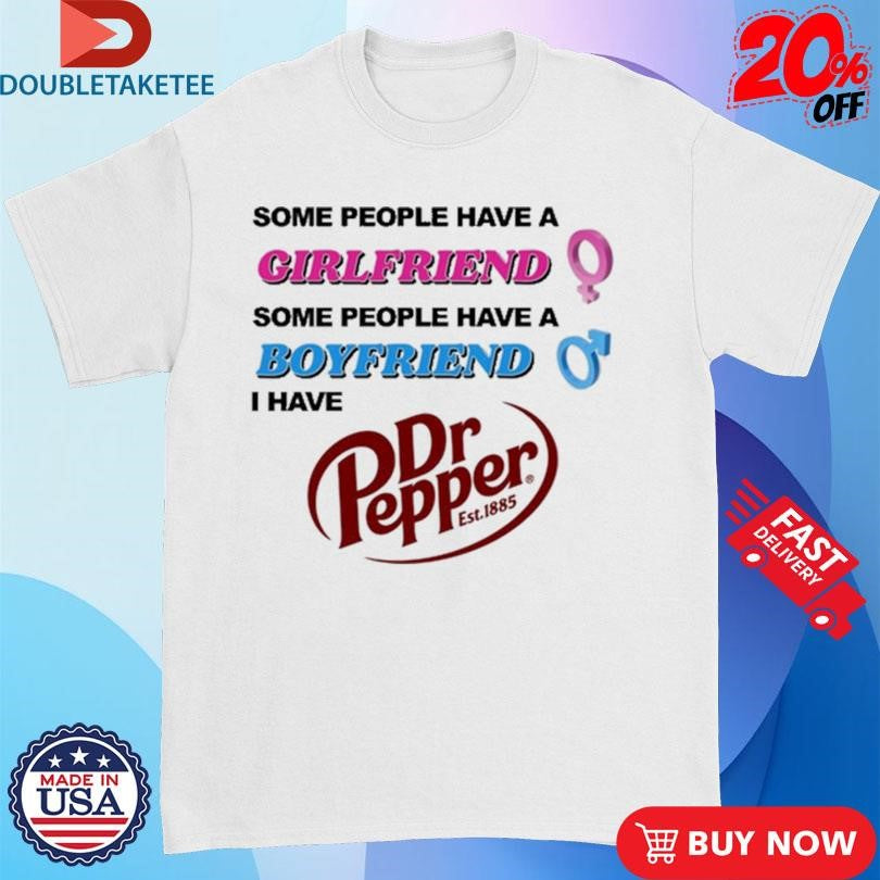 Official Some People Have A Girlfriend Some People Have A Boyfriend I Have Dr Pepper Shirts