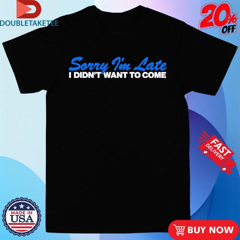 Official Sorry I’m Late I Didn’t Want To Come Shirts