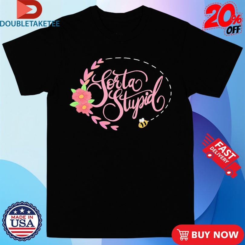 Official Sorta Cute Sorta Floral Sorta Stupid Shirts