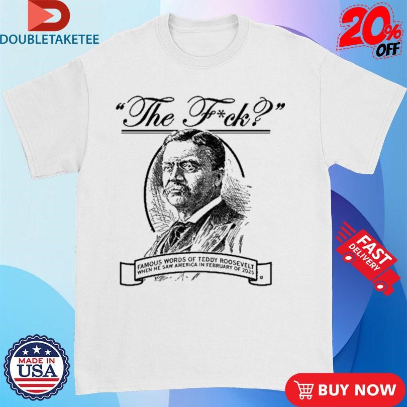 Official The Fuck Famous Words Of Teddy Roosevelt When He Saw America In February Of 2025 Shirts