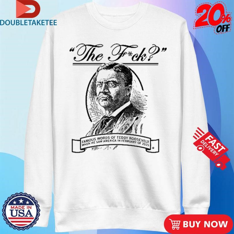 Official The Fuck Famous Words Of Teddy Roosevelt When He Saw America In February Of 2025 Shirts
