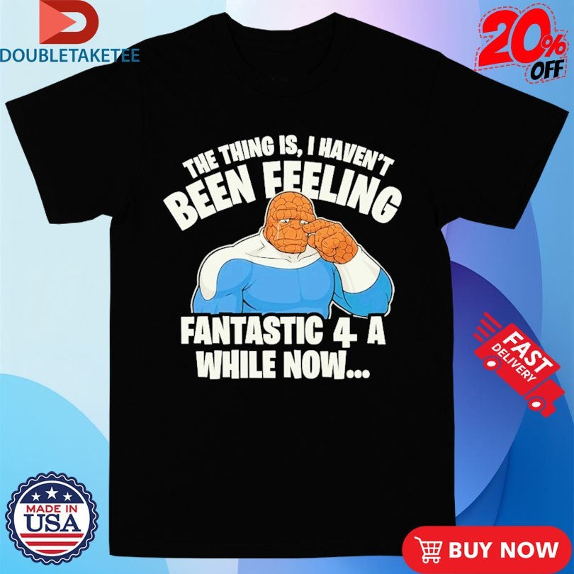 Official The Thing Is I Haven’t Been Feeling Fantastic 4 A While Now Shirts