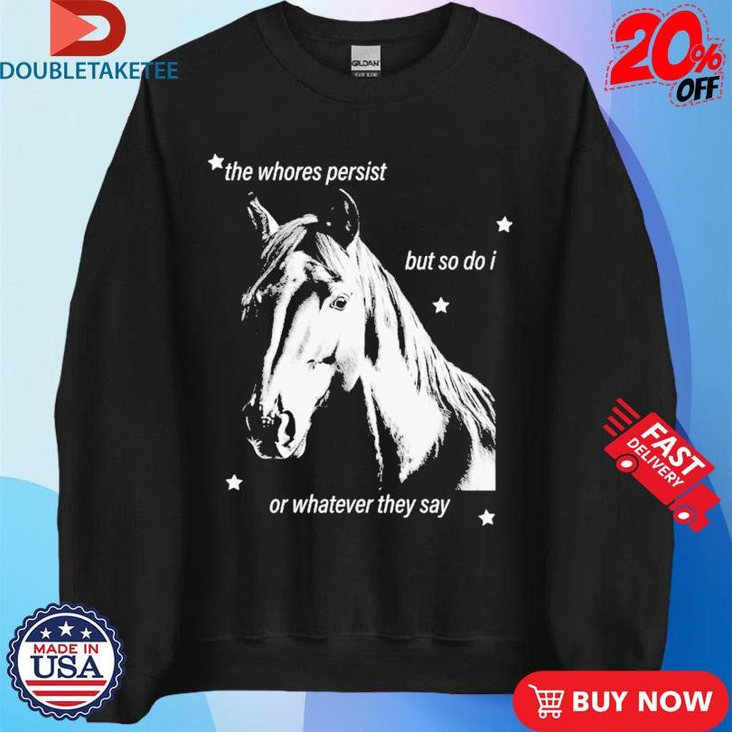 Official The Whores Persist But So Do I Or Whatever They Say Horse Shirts