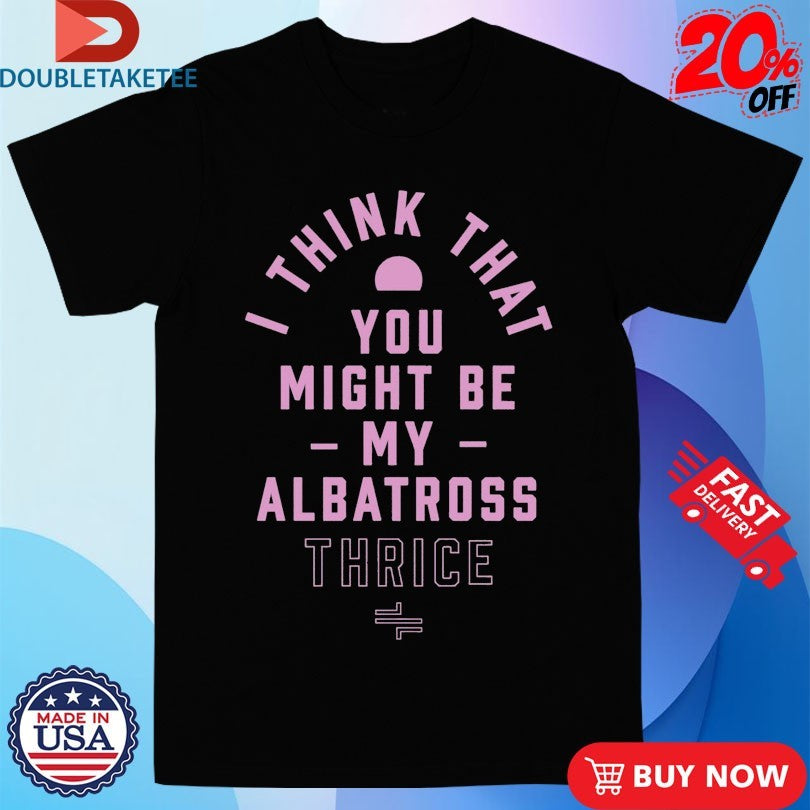 Official Thrice I Think That You Might Be My Albatross Shirts