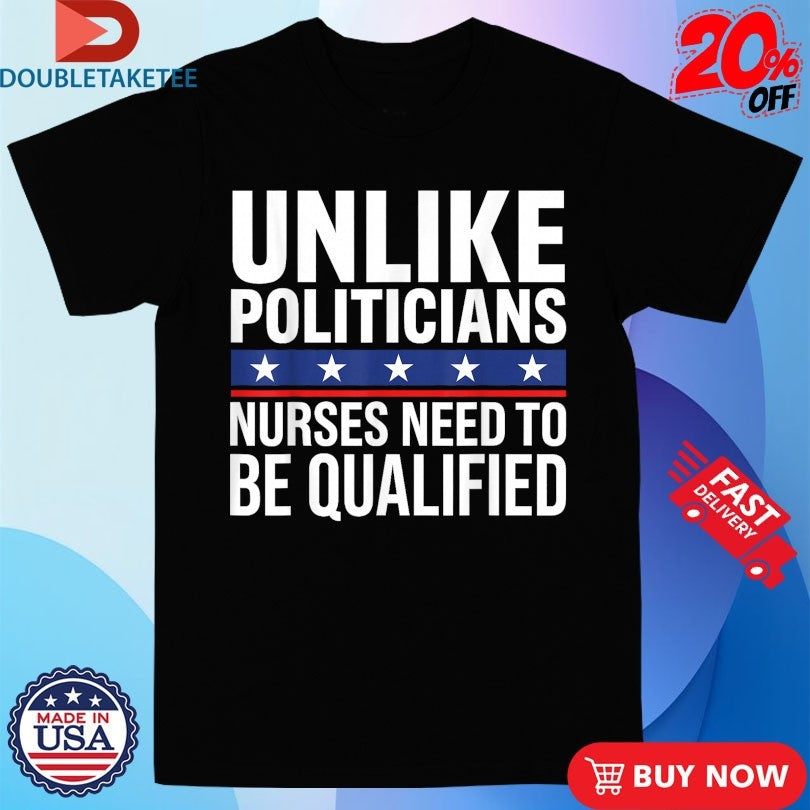 Official Unlike Politicians Nurses Need To Be Qualified Sarcasm Shirts