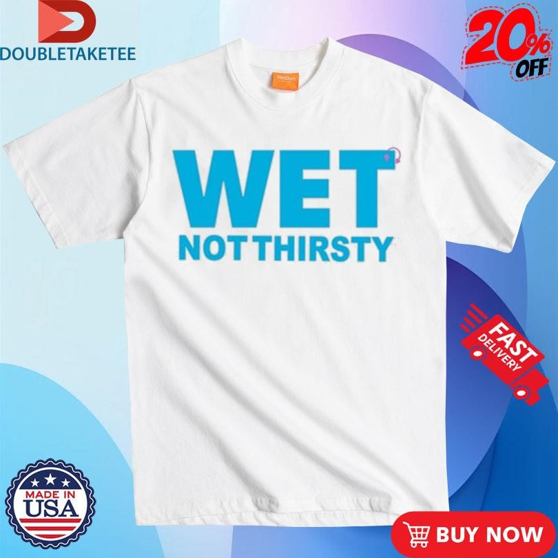 Official Wet Not Thirsty Shirts