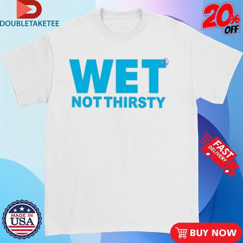 Official Wet Not Thirsty Shirts