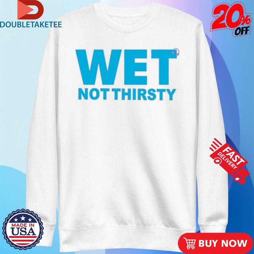 Official Wet Not Thirsty Shirts