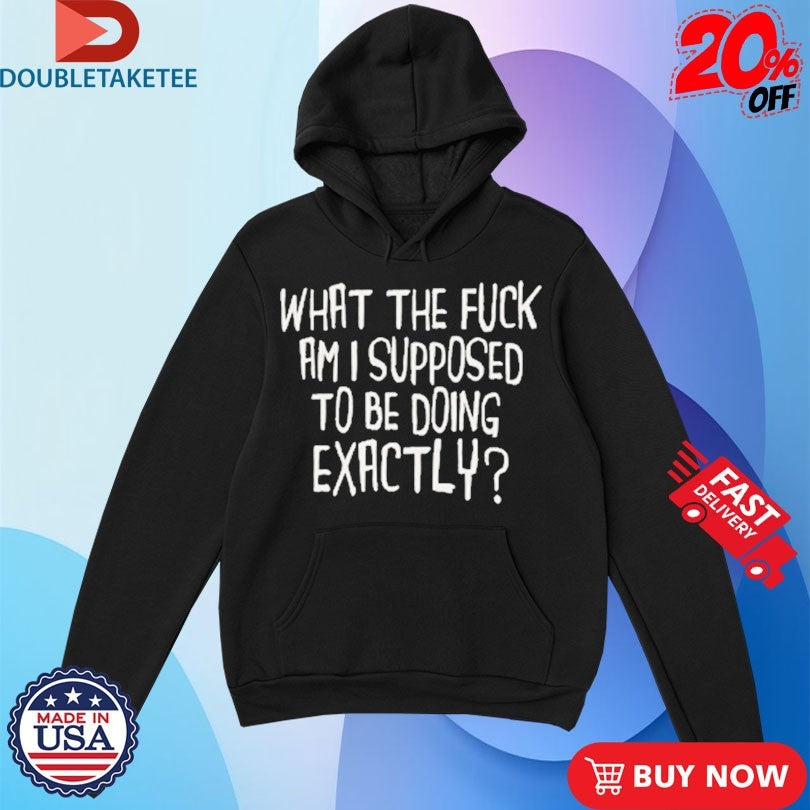 Official What The Fuck Am I Supposed To Be Doing Exactly Shirts