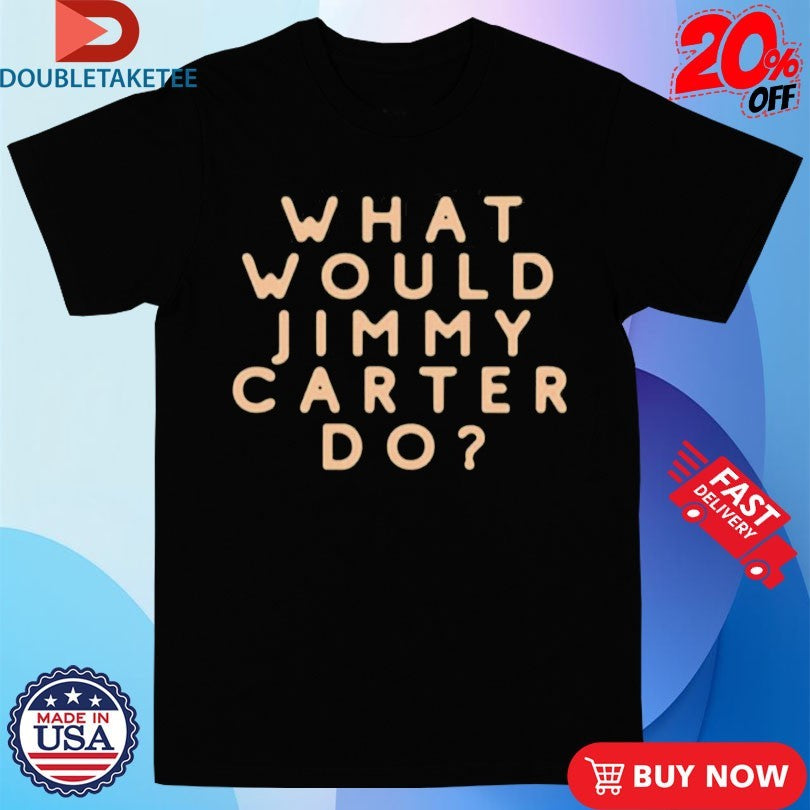 Official What Would Jimmy Carter Do Good News On President Carter’s Shirts