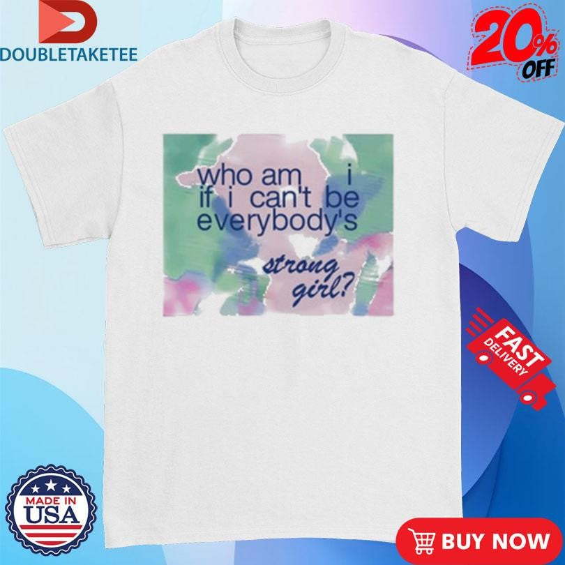 Official Who Am If I Can’t Be Everybody’s Strong Girl Shirts