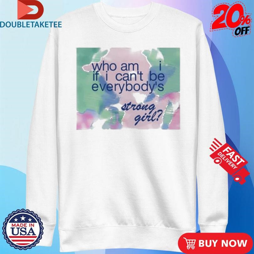 Official Who Am If I Can’t Be Everybody’s Strong Girl Shirts