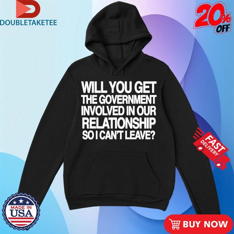 Official Will You Get The Government Involved In Our Relationship So I Can’t Leave Shirts